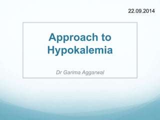 Approach to 
Hypokalemia 
Dr Garima Aggarwal 
22.09.2014 
 