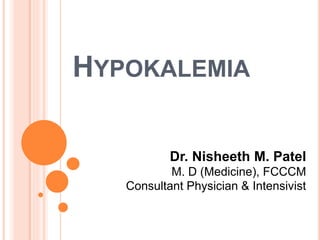 HYPOKALEMIA
Dr. Nisheeth M. Patel
M. D (Medicine), FCCCM
Consultant Physician & Intensivist
 