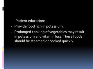 Patient education:-
- Provide food rich in potassium.
- Prolonged cooking of vegetables may result
in potassium and vitamin loss.These foods
should be steamed or cooked quickly.
 