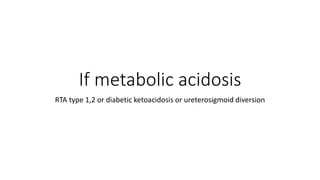 If metabolic acidosis
RTA type 1,2 or diabetic ketoacidosis or ureterosigmoid diversion
 