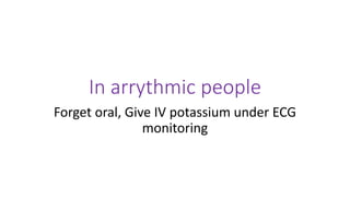 In arrythmic people
Forget oral, Give IV potassium under ECG
monitoring
 
