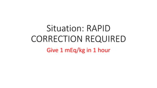 Situation: RAPID
CORRECTION REQUIRED
Give 1 mEq/kg in 1 hour
 