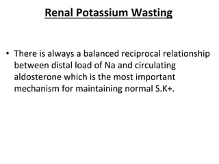 Renal Potassium Wasting
• There is always a balanced reciprocal relationship
between distal load of Na and circulating
aldosterone which is the most important
mechanism for maintaining normal S.K+.
 