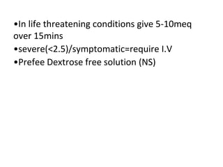 •In life threatening conditions give 5-10meq
over 15mins
•severe(<2.5)/symptomatic=require I.V
•Prefee Dextrose free solution (NS)
 