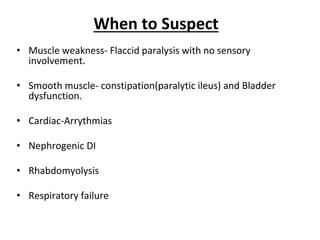 When to Suspect
• Muscle weakness- Flaccid paralysis with no sensory
involvement.
• Smooth muscle- constipation(paralytic ileus) and Bladder
dysfunction.
• Cardiac-Arrythmias
• Nephrogenic DI
• Rhabdomyolysis
• Respiratory failure
 