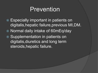 Prevention
 Especially important in patients on
digitalis,hepatic failure,previous MI,DM.
 Normal daily intake of 60mEq/day
 Supplementation in patients on
digitalis,diuretics and long term
steroids,hepatic failure.
 