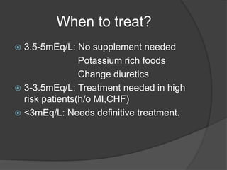 When to treat?
 3.5-5mEq/L: No supplement needed
Potassium rich foods
Change diuretics
 3-3.5mEq/L: Treatment needed in high
risk patients(h/o MI,CHF)
 <3mEq/L: Needs definitive treatment.
 