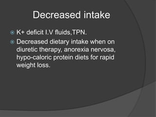 Decreased intake
 K+ deficit I.V fluids,TPN.
 Decreased dietary intake when on
diuretic therapy, anorexia nervosa,
hypo-caloric protein diets for rapid
weight loss.
 