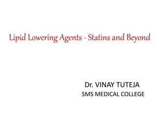 Lipid Lowering Agents - Statins and Beyond
Dr. VINAY TUTEJA
SMS MEDICAL COLLEGE
 