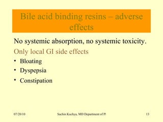 Bile acid binding resins – adverse effects No systemic absorption, no systemic toxicity. Only local GI side effects Bloating Dyspepsia  Constipation   