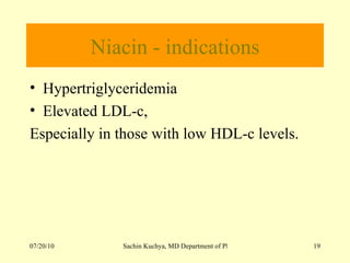 Niacin - indications Hypertriglyceridemia Elevated LDL-c, Especially in those with low HDL-c levels. 