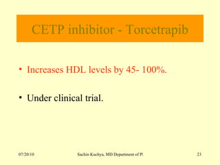 CETP inhibitor - Torcetrapib Increases HDL levels by 45- 100%. Under clinical trial. 