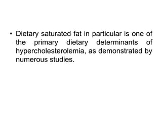 • Dietary saturated fat in particular is one of
the primary dietary determinants of
hypercholesterolemia, as demonstrated by
numerous studies.
 