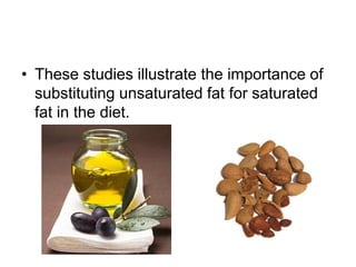 • These studies illustrate the importance of
substituting unsaturated fat for saturated
fat in the diet.
 