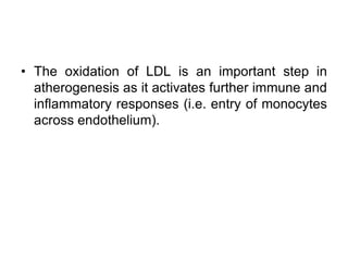 • The oxidation of LDL is an important step in
atherogenesis as it activates further immune and
inflammatory responses (i.e. entry of monocytes
across endothelium).
 