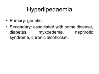 Hyperlipedaemia
• Primary: genetic
• Secondary: associated with some disease,
diabetes, myxoedema, nephrotic
syndrome, chronic alcoholism.
 