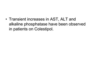 • Transient increases in AST, ALT and
alkaline phosphatase have been observed
in patients on Colestipol.
 
