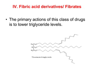 IV. Fibric acid derivatives/ Fibrates
• The primary actions of this class of drugs
is to lower triglyceride levels.
 