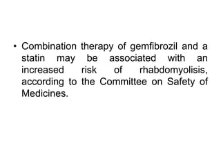• Combination therapy of gemfibrozil and a
statin may be associated with an
increased risk of rhabdomyolisis,
according to the Committee on Safety of
Medicines.
 