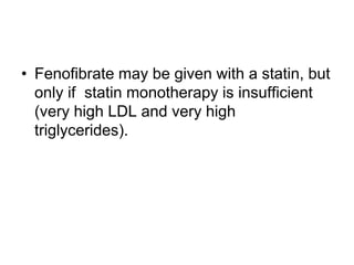 • Fenofibrate may be given with a statin, but
only if statin monotherapy is insufficient
(very high LDL and very high
triglycerides).
 