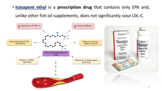 • Icosapent ethyl is a prescription drug that contains only EPA and,
unlike other fish oil supplements, does not significantly raise LDL-C.
35
 