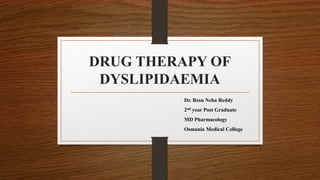 DRUG THERAPY OF
DYSLIPIDAEMIA
Dr. Resu Neha Reddy
2nd year Post Graduate
MD Pharmacology
Osmania Medical College
 