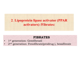 2. Lipoprotein lipase activator (PPAR
activators) /Fibrates:
FIBRATES
• 1st generation: Gemfibrozil
• 2nd generation: Fenofibrate(prodrug ), bezafibrate
 