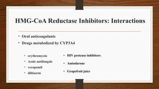HMG-CoA Reductase Inhibitors: Interactions
• Oral anticoagulants
• Drugs metabolized by CYP3A4
• erythromycin
• Azole antifungals
• verapamil
• diltiazem
• HIV protease inhibitors
• Amiodarone
• Grapefruit juice
 