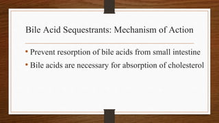 Bile Acid Sequestrants: Mechanism of Action
• Prevent resorption of bile acids from small intestine
• Bile acids are necessary for absorption of cholesterol
 