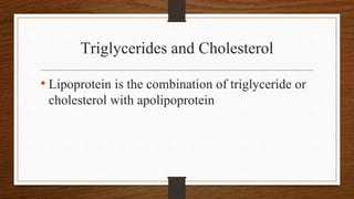Triglycerides and Cholesterol
• Lipoprotein is the combination of triglyceride or
cholesterol with apolipoprotein
 