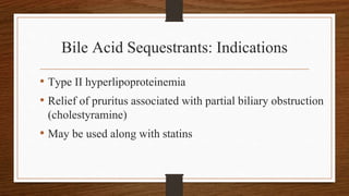 Bile Acid Sequestrants: Indications
• Type II hyperlipoproteinemia
• Relief of pruritus associated with partial biliary obstruction
(cholestyramine)
• May be used along with statins
 