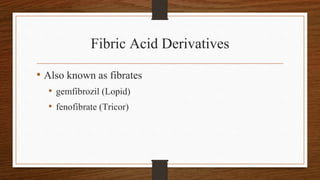 Fibric Acid Derivatives
• Also known as fibrates
• gemfibrozil (Lopid)
• fenofibrate (Tricor)
 