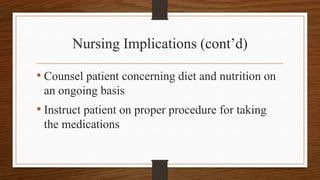 Nursing Implications (cont’d)
• Counsel patient concerning diet and nutrition on
an ongoing basis
• Instruct patient on proper procedure for taking
the medications
 