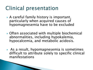  A careful family history is important,
particularly when acquired causes of
hypomagnesemia have to be excluded
 Often a...