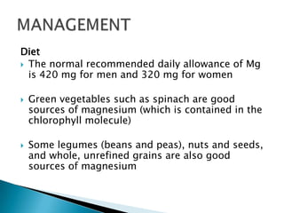 Diet
 The normal recommended daily allowance of Mg
is 420 mg for men and 320 mg for women
 Green vegetables such as spin...