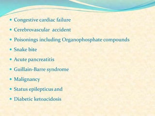  Congestive cardiac failure
 Cerebrovascular accident
 Poisonings including Organophosphate compounds
 Snake bite
 Acute pancreatitis
 Guillain-Barre syndrome
 Malignancy

 Status epilepticus and
 Diabetic ketoacidosis

 