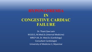 HYPONATREMIA
IN
CONGESTIVE CARDIAC
FAILURE
Dr. Thant Zaw Lwin
M.B.B.S, M.Med.Sc (Internal Medicine)
MRCP UK, Dr. Med.Sc (Cardiology)
Consultant Cardiologist
University of Medicine 2, Myanmar
 