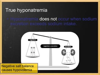 True hyponatremia Hyponatremia  does not  occur when sodium excretion exceeds sodium intake. Negative salt balance  causes hypovolemia 