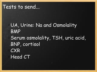 Tests to send... UA, Urine: Na and Osmolality BMP Serum osmolality, TSH, uric acid, BNP, cortisol CXR Head CT 