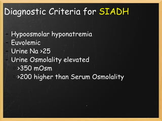 Diagnostic Criteria for  SIADH Hypoosmolar hyponatremia Euvolemic Urine Na >25 Urine Osmolality elevated  >350 mOsm >200 higher than Serum Osmolality 