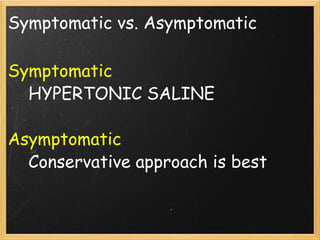 Symptomatic vs. Asymptomatic Symptomatic      HYPERTONIC SALINE Asymptomatic      Conservative approach is best 