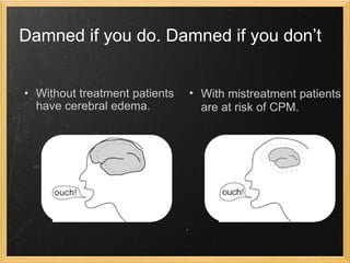 Damned if you do. Damned if you don’t Without treatment patients have cerebral edema. With mistreatment patients are at risk of CPM. 