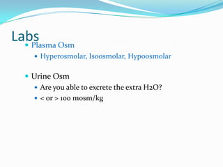 Labs Osm
   Plasma
     Hyperosmolar, Isoosmolar, Hypoosmolar


   Urine Osm
     Are you able to excrete the extra H2O?
     < or > 100 mosm/kg
 