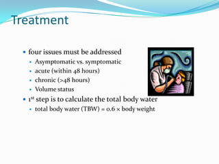 Treatment

  four issues must be addressed
      Asymptomatic vs. symptomatic
      acute (within 48 hours)
      chronic (>48 hours)
      Volume status
  1st step is to calculate the total body water
      total body water (TBW) = 0.6 × body weight
 