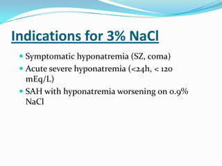 Indications for 3% NaCl
  Symptomatic hyponatremia (SZ, coma)
  Acute severe hyponatremia (<24h, < 120
   mEq/L)
  SAH with hyponatremia worsening on 0.9%
   NaCl
 