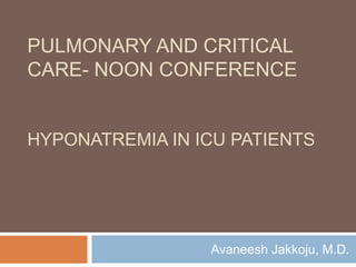 PULMONARY AND CRITICAL
CARE- NOON CONFERENCE
HYPONATREMIA IN ICU PATIENTS
Avaneesh Jakkoju, M.D.
 