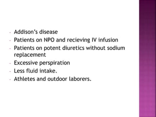 - Addison’s disease
- Patients on NPO and recieving IV infusion
- Patients on potent diuretics without sodium
replacement
- Excessive perspiration
- Less fluid intake.
- Athletes and outdoor laborers.
 
