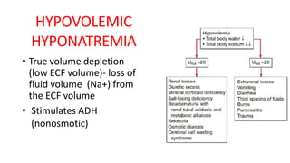 HYPOVOLEMIC
HYPONATREMIA
• True volume depletion
(low ECF volume)- loss of
fluid volume (Na+) from
the ECF volume
• Stimulates ADH
(nonosmotic)
 