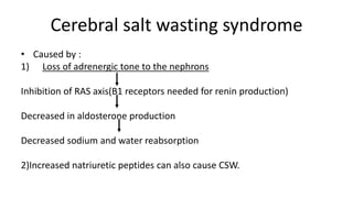 Cerebral salt wasting syndrome
• Caused by :
1) Loss of adrenergic tone to the nephrons
Inhibition of RAS axis(B1 receptors needed for renin production)
Decreased in aldosterone production
Decreased sodium and water reabsorption
2)Increased natriuretic peptides can also cause CSW.
 