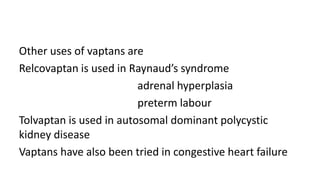 Other uses of vaptans are
Relcovaptan is used in Raynaud’s syndrome
adrenal hyperplasia
preterm labour
Tolvaptan is used in autosomal dominant polycystic
kidney disease
Vaptans have also been tried in congestive heart failure
 